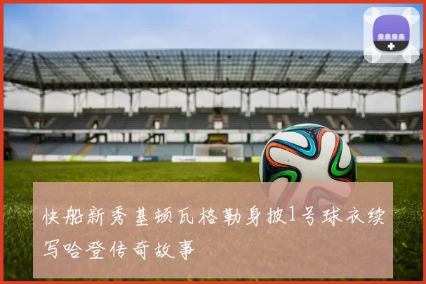 快船新秀基顿瓦格勒身披1号球衣续写哈登传奇故事