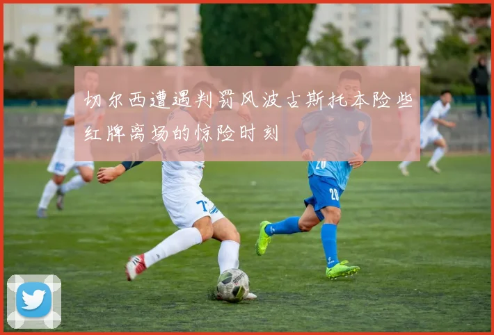 切尔西遭遇判罚风波古斯托本险些红牌离场的惊险时刻