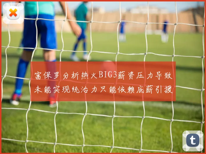 富保罗分析热火BIG3薪资压力导致未能实现统治力只能依赖底薪引援