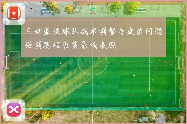韦世豪谈球队战术调整与疲劳问题强调赛程密集影响表现