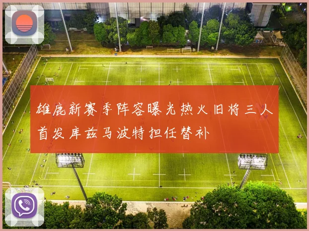 雄鹿新赛季阵容曝光热火旧将三人首发库兹马波特担任替补