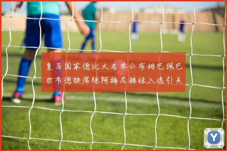 皇马国家德比大名单公布姆巴佩巴尔韦德缺席琼阿梅尼裤袜入选引关注