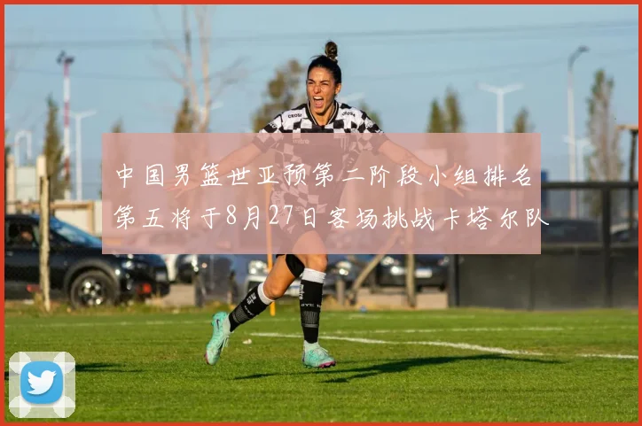 中国男篮世亚预第二阶段小组排名第五将于8月27日客场挑战卡塔尔队