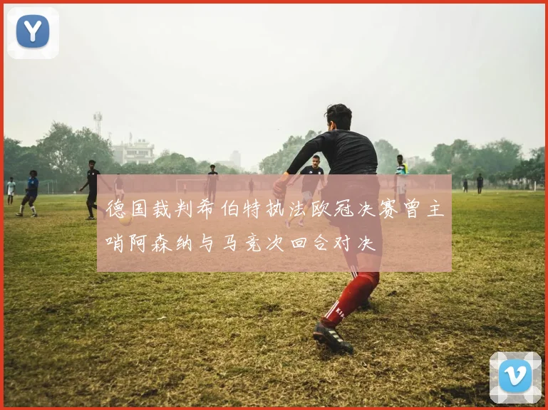 德国裁判希伯特执法欧冠决赛曾主哨阿森纳与马竞次回合对决