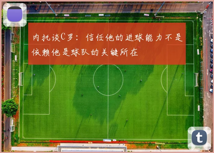 内托谈C罗：信任他的进球能力不是依赖他是球队的关键所在