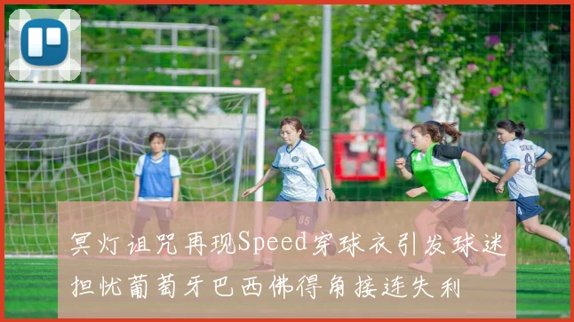 冥灯诅咒再现Speed穿球衣引发球迷担忧葡萄牙巴西佛得角接连失利