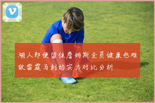 湖人即便留住詹姆斯全员健康也难敌雷霆马刺的实力对比分析