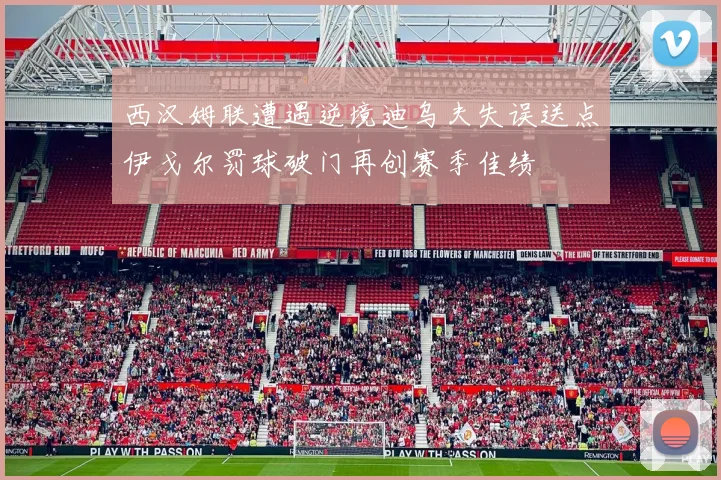 西汉姆联遭遇逆境迪乌夫失误送点伊戈尔罚球破门再创赛季佳绩