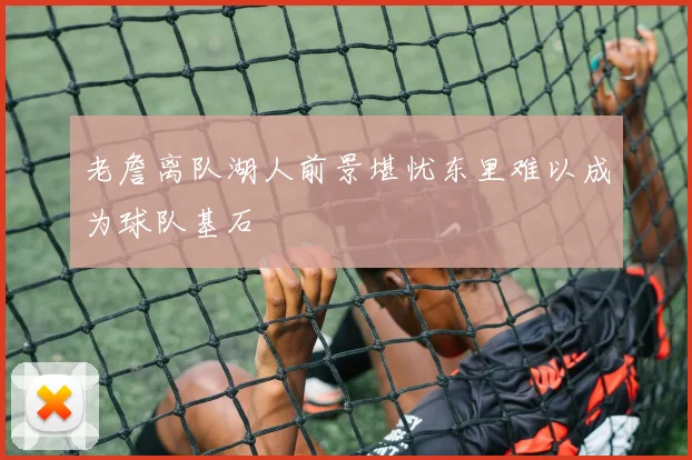 老詹离队湖人前景堪忧东里难以成为球队基石