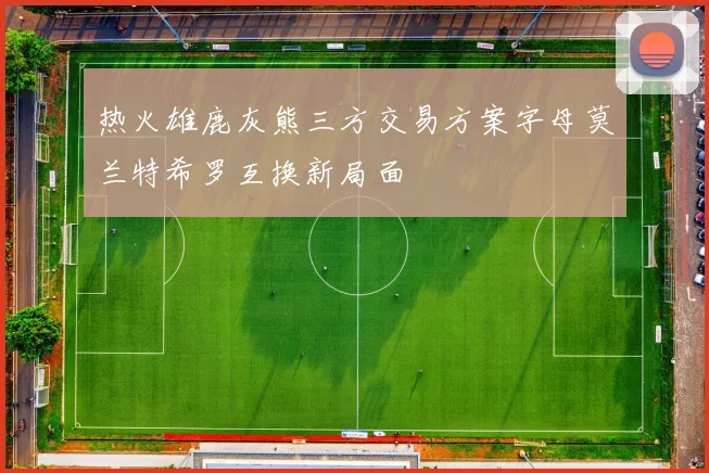 热火雄鹿灰熊三方交易方案字母莫兰特希罗互换新局面